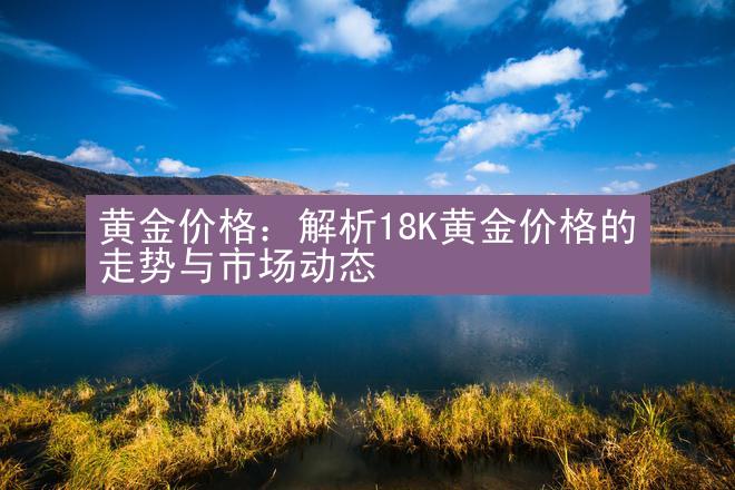 黄金价格：解析18K黄金价格的走势与市场动态